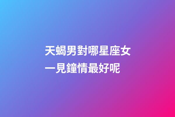 天蝎男對哪星座女一見鐘情最好呢-第1張-星座運勢-玄機派
