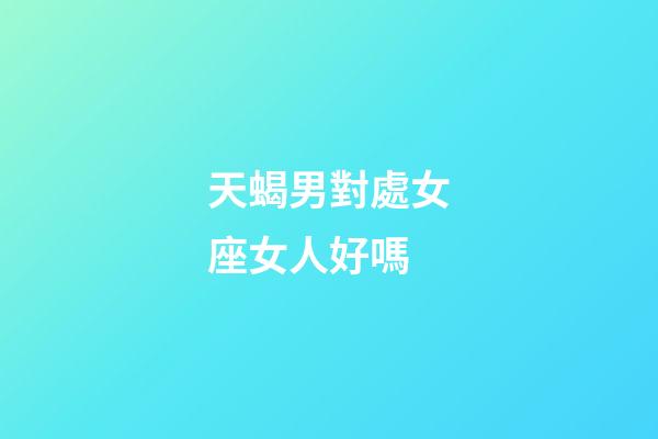 天蝎男對處女座女人好嗎-第1張-星座運(yùn)勢-玄機(jī)派