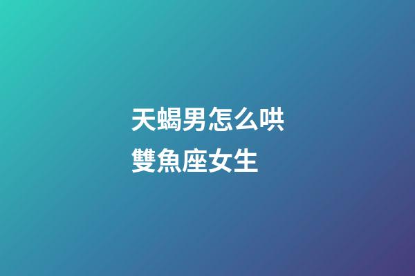 天蝎男怎么哄雙魚座女生-第1張-星座運(yùn)勢(shì)-玄機(jī)派