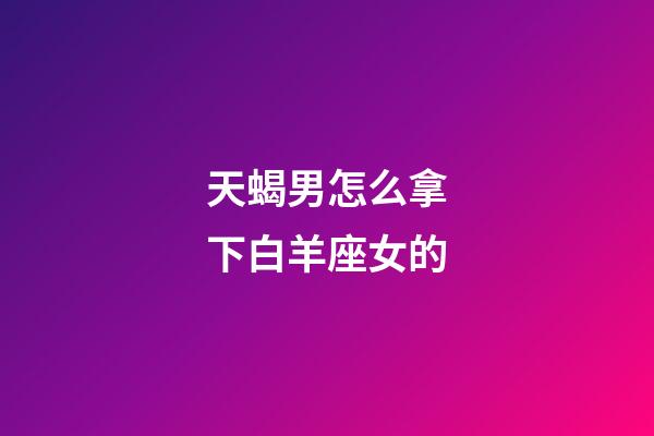 天蝎男怎么拿下白羊座女的-第1張-星座運勢-玄機派