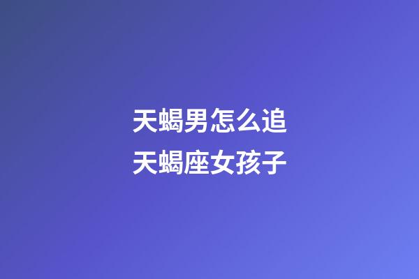 天蝎男怎么追天蝎座女孩子-第1張-星座運勢-玄機派