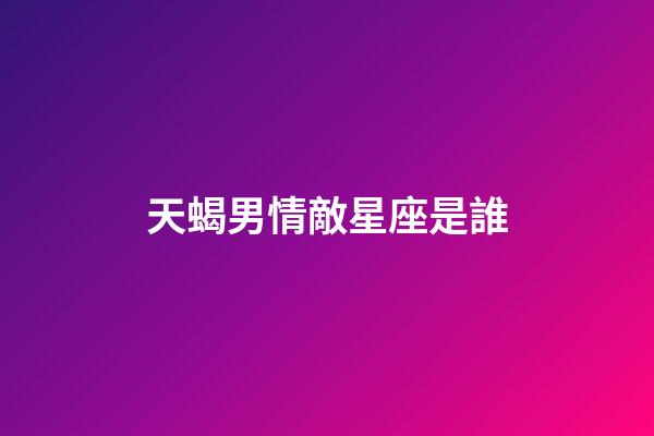 天蝎男情敵星座是誰-第1張-星座運勢-玄機派
