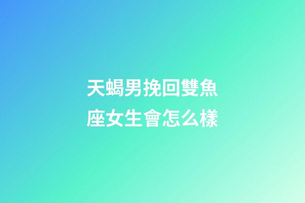天蝎男挽回雙魚座女生會怎么樣-第1張-星座運勢-玄機派