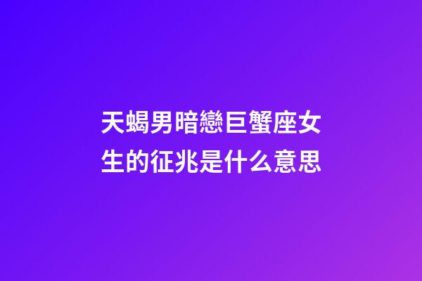 天蝎男暗戀巨蟹座女生的征兆是什么意思-第1張-星座運勢-玄機派