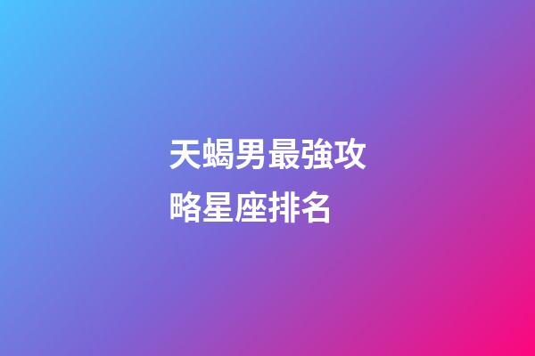 天蝎男最強攻略星座排名-第1張-星座運勢-玄機派