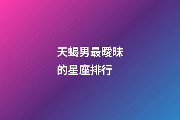 天蝎男最曖昧的星座排行-第1張-星座運勢-玄機派