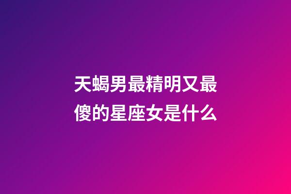 天蝎男最精明又最傻的星座女是什么-第1張-星座運勢-玄機派