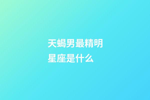 天蝎男最精明星座是什么-第1張-星座運勢-玄機派