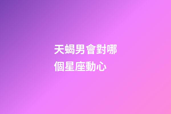 天蝎男會對哪個星座動心-第1張-星座運勢-玄機派