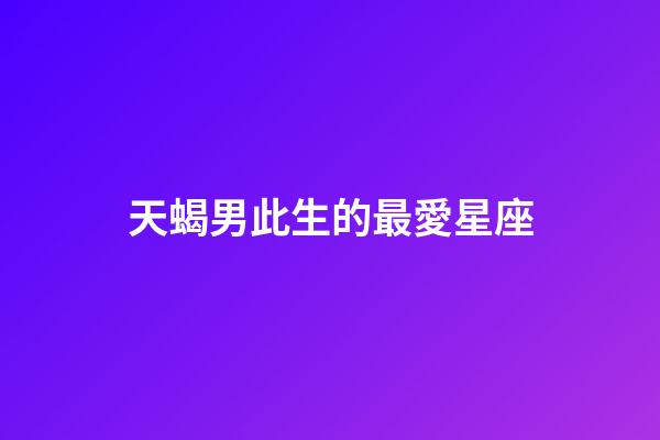 天蝎男此生的最愛星座（天蝎男注定愛上的星座）-第1張-星座運勢-玄機派