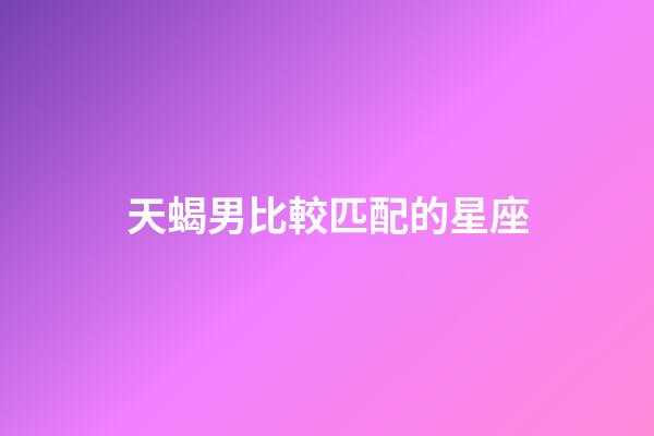 天蝎男比較匹配的星座-第1張-星座運勢-玄機派