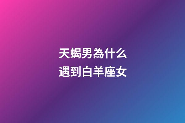 天蝎男為什么遇到白羊座女-第1張-星座運勢-玄機派