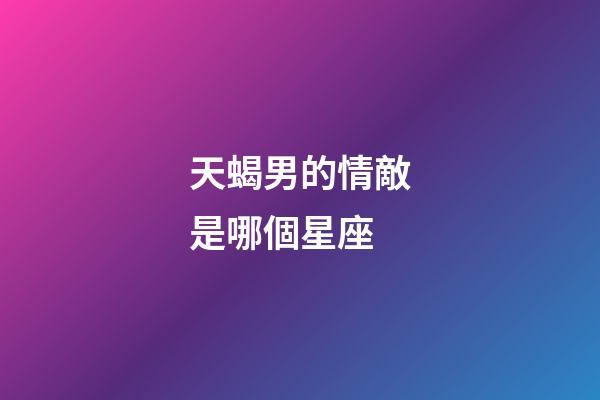 天蝎男的情敵是哪個星座-第1張-星座運勢-玄機派