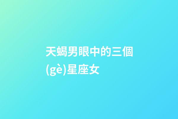 天蝎男眼中的三個(gè)星座女-第1張-星座運(yùn)勢(shì)-玄機(jī)派