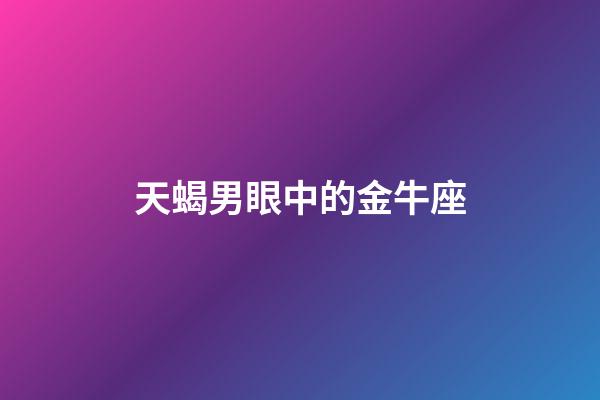 天蝎男眼中的金牛座-第1張-星座運勢-玄機派