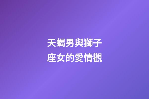 天蝎男與獅子座女的愛情觀-第1張-星座運勢-玄機派