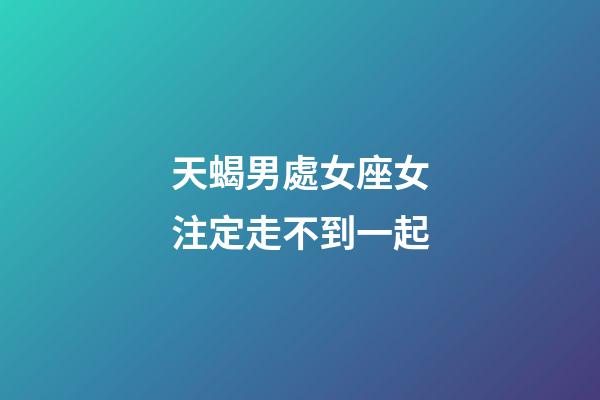天蝎男處女座女注定走不到一起-第1張-星座運(yùn)勢-玄機(jī)派