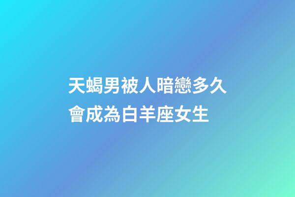 天蝎男被人暗戀多久會成為白羊座女生-第1張-星座運勢-玄機派