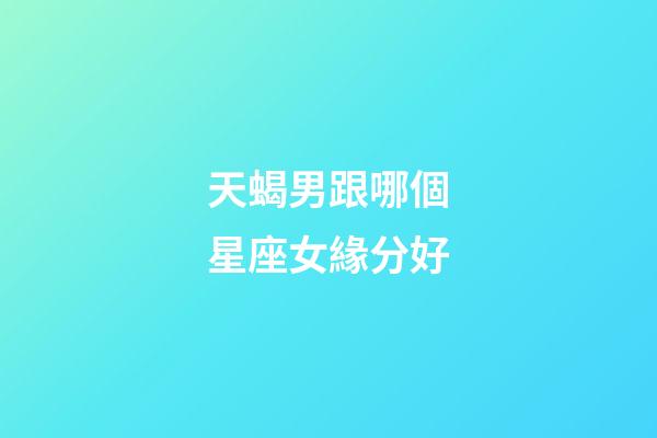 天蝎男跟哪個星座女緣分好-第1張-星座運勢-玄機派