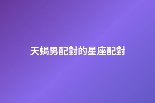天蝎男配對的星座配對-第1張-星座運勢-玄機派