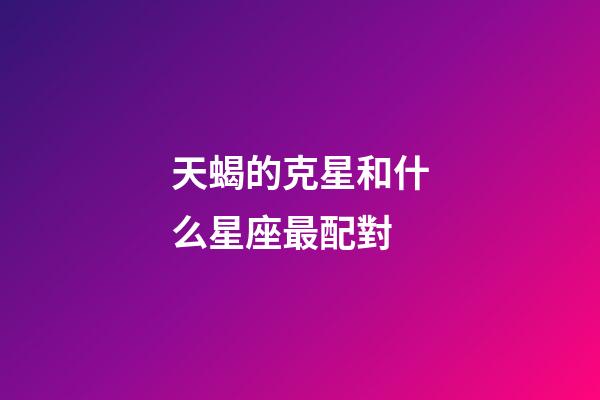 天蝎的克星和什么星座最配對-第1張-星座運勢-玄機派