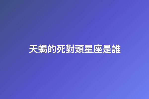 天蝎的死對頭星座是誰