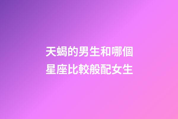 天蝎的男生和哪個星座比較般配女生-第1張-星座運勢-玄機派