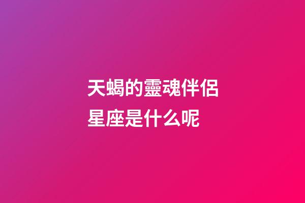 天蝎的靈魂伴侶星座是什么呢-第1張-星座運(yùn)勢(shì)-玄機(jī)派