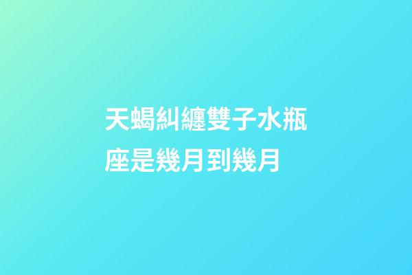 天蝎糾纏雙子水瓶座是幾月到幾月-第1張-星座運勢-玄機派