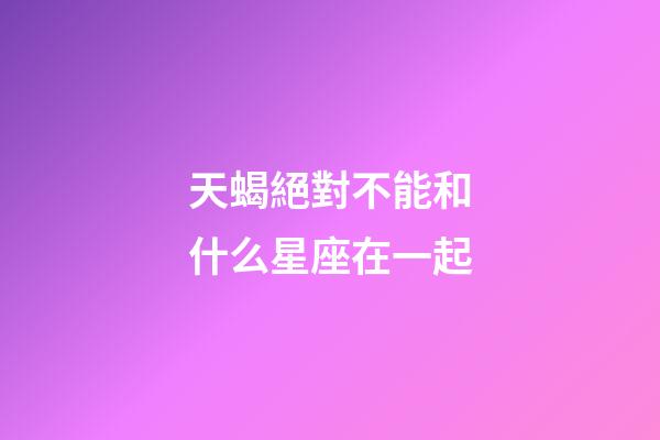 天蝎絕對不能和什么星座在一起-第1張-星座運勢-玄機派