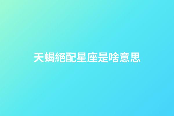 天蝎絕配星座是啥意思-第1張-星座運(yùn)勢-玄機(jī)派