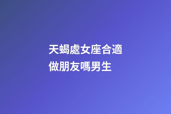 天蝎處女座合適做朋友嗎男生-第1張-星座運勢-玄機派