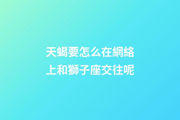天蝎要怎么在網絡上和獅子座交往呢-第1張-星座運勢-玄機派