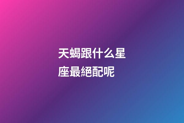 天蝎跟什么星座最絕配呢-第1張-星座運勢-玄機派