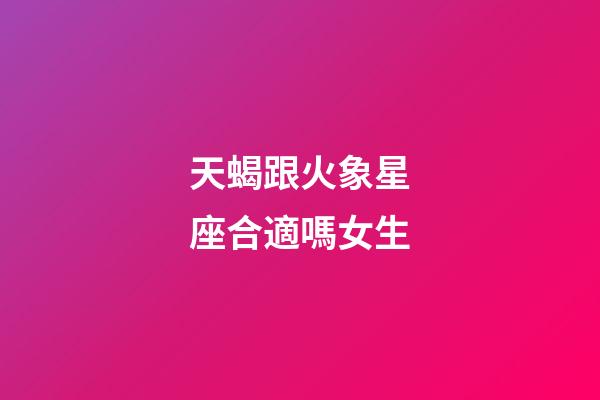天蝎跟火象星座合適嗎女生-第1張-星座運勢-玄機派