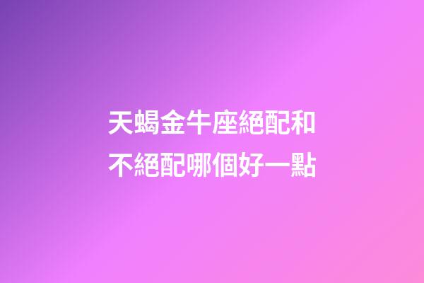 天蝎金牛座絕配和不絕配哪個好一點-第1張-星座運勢-玄機派