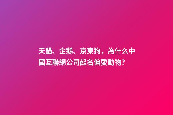 天貓、企鵝、京東狗，為什么中國互聯網公司起名偏愛動物？