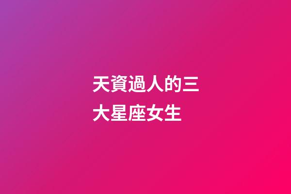 天資過人的三大星座女生-第1張-星座運勢-玄機派