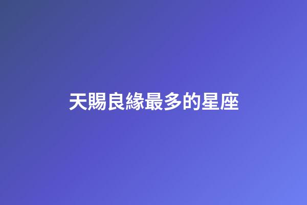 天賜良緣最多的星座-第1張-星座運勢-玄機派