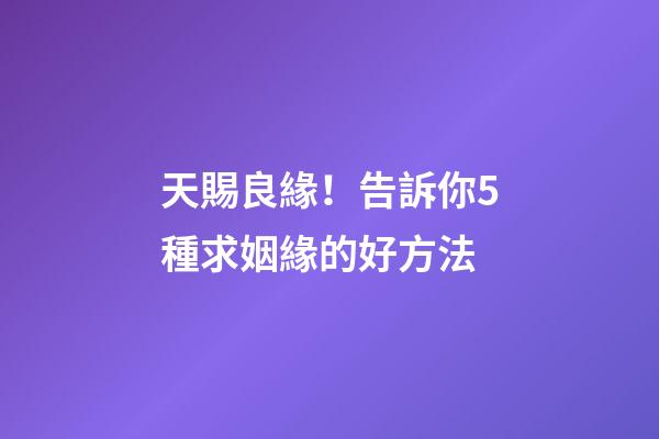 天賜良緣！告訴你5種求姻緣的好方法