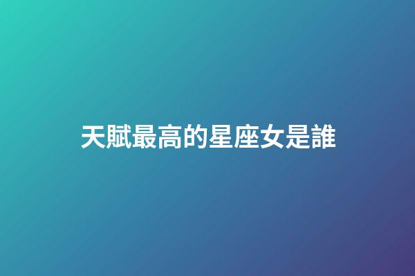 天賦最高的星座女是誰-第1張-星座運勢-玄機派