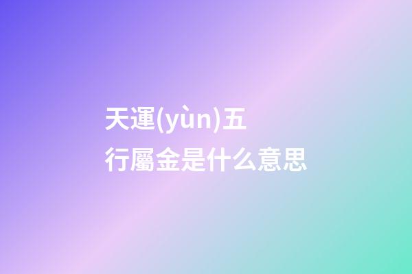 天運(yùn)五行屬金是什么意思