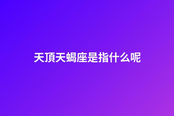 天頂天蝎座是指什么呢-第1張-星座運(yùn)勢(shì)-玄機(jī)派