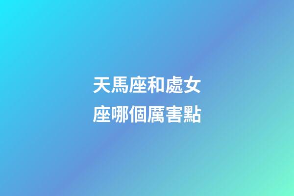 天馬座和處女座哪個厲害點-第1張-星座運勢-玄機派