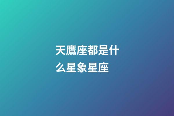 天鷹座都是什么星象星座-第1張-星座運勢-玄機派