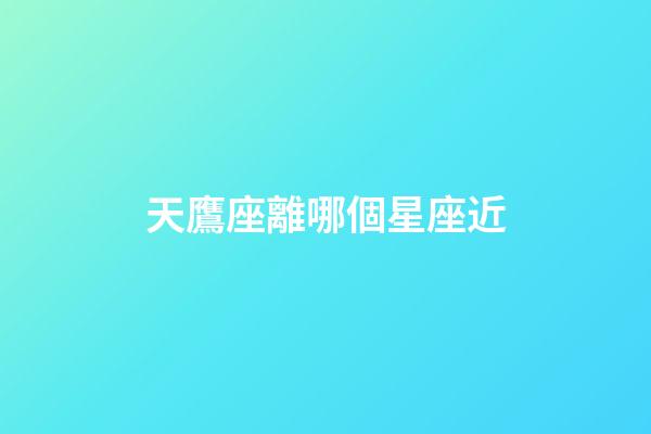 天鷹座離哪個星座近-第1張-星座運勢-玄機派