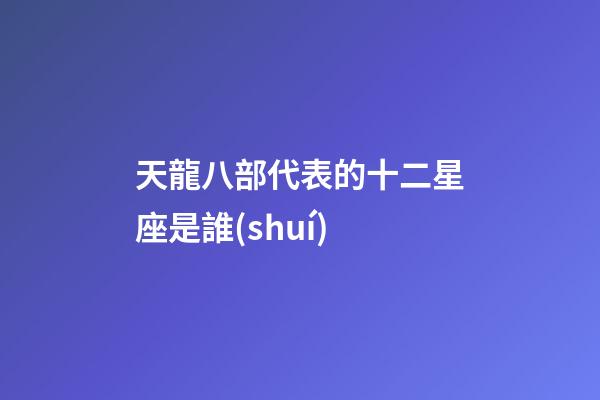 天龍八部代表的十二星座是誰(shuí)-第1張-星座運(yùn)勢(shì)-玄機(jī)派