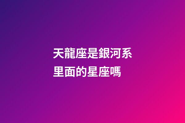 天龍座是銀河系里面的星座嗎-第1張-星座運勢-玄機派