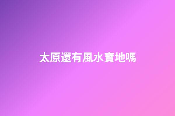 太原還有風水寶地嗎