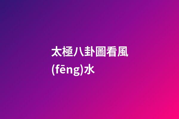 太極八卦圖看風(fēng)水